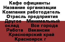 Кафе официанты › Название организации ­ Компания-работодатель › Отрасль предприятия ­ Другое › Минимальный оклад ­ 1 - Все города Работа » Вакансии   . Красноярский край,Красноярск г.